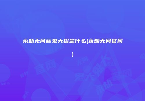 永劫无间藤鬼大招是什么(永劫无间官网)