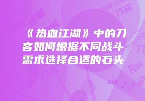 《热血江湖》中的刀客如何根据不同战斗需求选择合适的石头