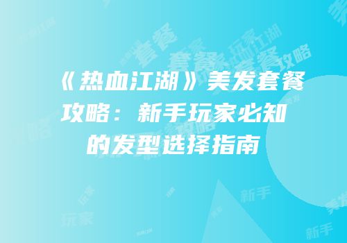 《热血江湖》美发套餐攻略：新手玩家必知的发型选择指南