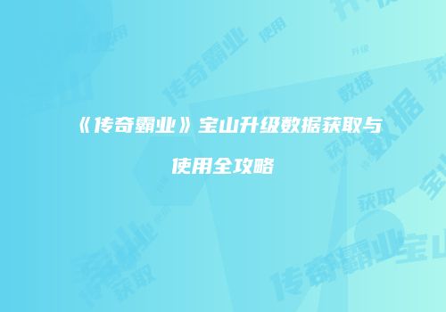 《传奇霸业》宝山升级数据获取与使用全攻略