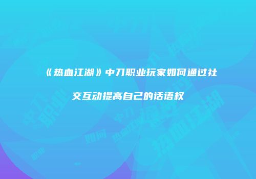 《热血江湖》中刀职业玩家如何通过社交互动提高自己的话语权