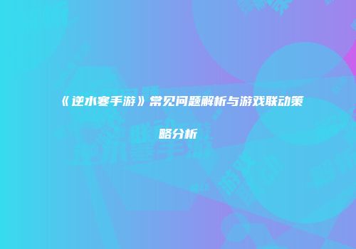 《逆水寒手游》常见问题解析与游戏联动策略分析