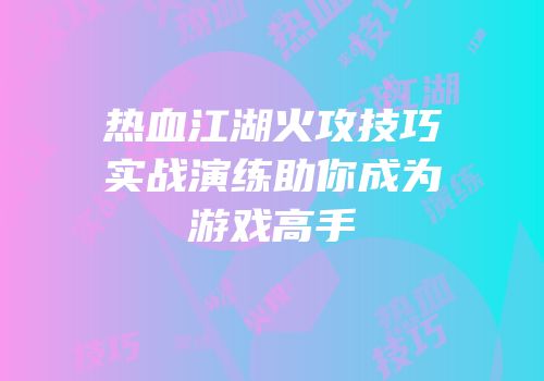 热血江湖火攻技巧实战演练助你成为游戏高手