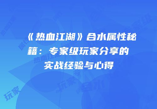 《热血江湖》合水属性秘籍:专家级玩家分享的实战经验与心得