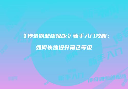 《传奇霸业终极版》新手入门攻略：如何快速提升角色等级