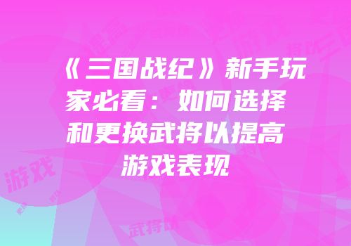 《三国战纪》新手玩家必看：如何选择和更换武将以提高游戏表现