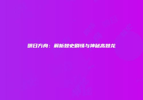 明日方舟：解析棘史剧情与神秘高棘龙