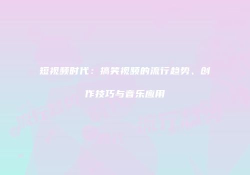 短视频时代：搞笑视频的流行趋势、创作技巧与音乐应用