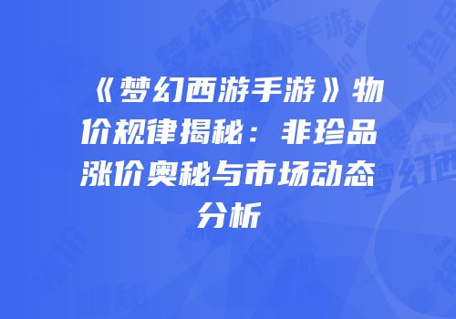 《梦幻西游手游》物价规律揭秘：非珍品涨价奥秘与市场动态分析
