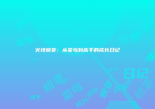 火线蜕变：从菜鸟到高手的成长日记