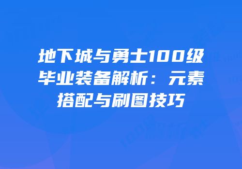 地下城与勇士100级毕业装备解析：元素搭配与刷图技巧