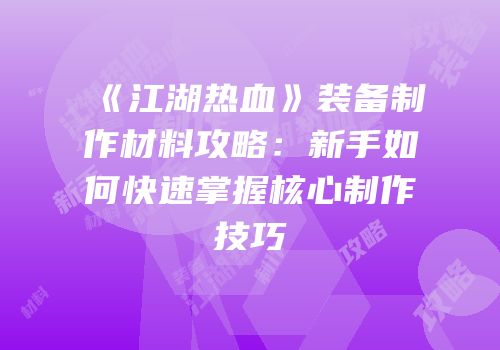 《江湖热血》装备制作材料攻略:新手如何快速掌握核心制作技巧