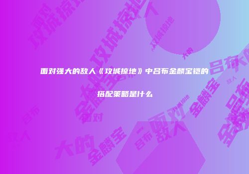 面对强大的敌人《攻城掠地》中吕布金麟宝铠的搭配策略是什么
