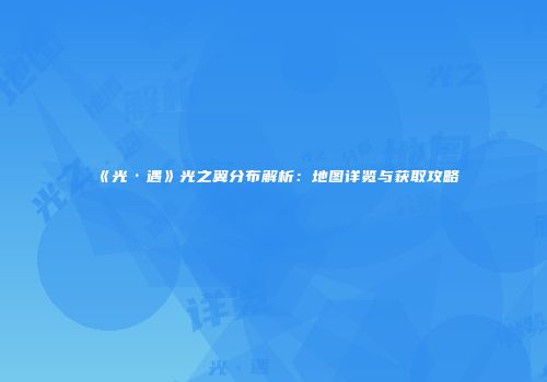 《光·遇》光之翼分布解析：地图详览与获取攻略