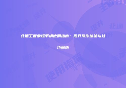 北通王者荣耀手柄使用指南：提升操作体验与技巧解析