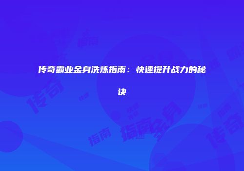 传奇霸业金身洗炼指南：快速提升战力的秘诀