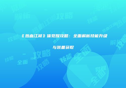 《热血江湖》体觉醒攻略：全面解析技能升级与装备获取