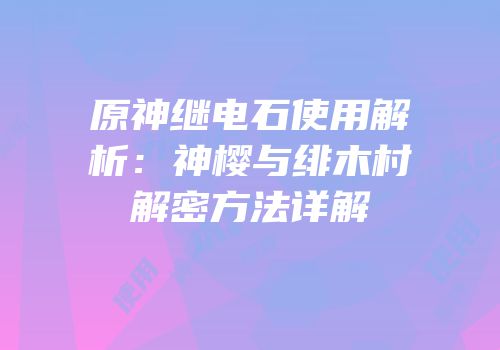 原神继电石使用解析：神樱与绯木村解密方法详解