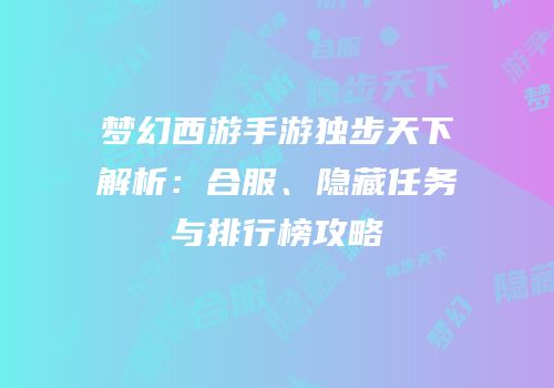 梦幻西游手游独步天下解析：合服、隐藏任务与排行榜攻略