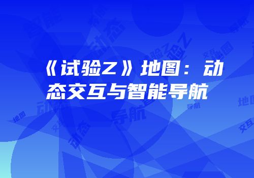 《试验Z》地图：动态交互与智能导航