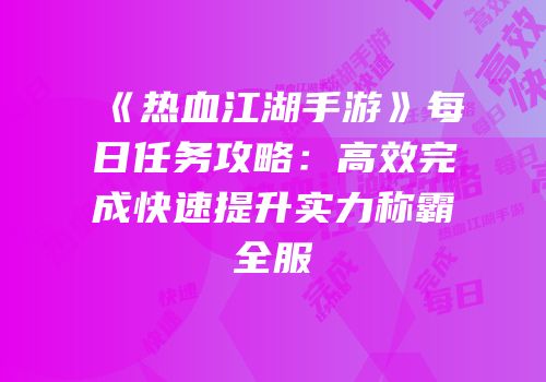 《热血江湖手游》每日任务攻略：高效完成快速提升实力称霸全服