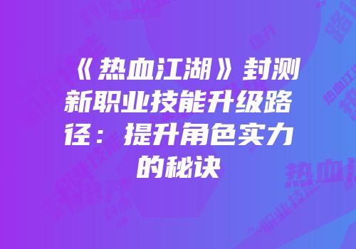 《热血江湖》封测新职业技能升级路径：提升角色实力的秘诀