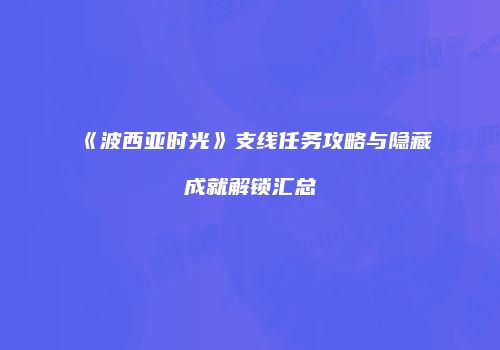 《波西亚时光》支线任务攻略与隐藏成就解锁汇总