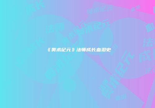 《奥术纪元》法师成长血泪史