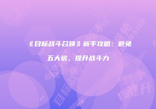 《目标战斗召唤》新手攻略：避免五大坑，提升战斗力