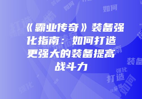 《霸业传奇》装备强化指南：如何打造更强大的装备提高战斗力