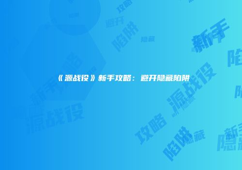 《源战役》新手攻略：避开隐藏陷阱