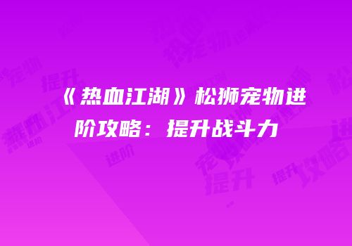 《热血江湖》松狮宠物进阶攻略：提升战斗力