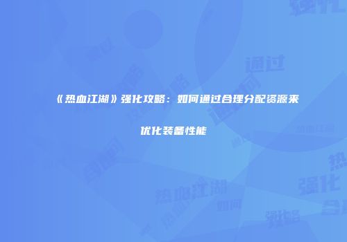 《热血江湖》强化攻略：如何通过合理分配资源来优化装备性能