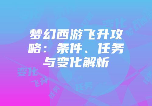 梦幻西游飞升攻略：条件、任务与变化解析