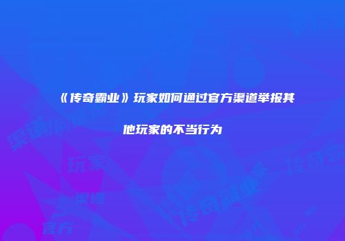 《传奇霸业》玩家如何通过官方渠道举报其他玩家的不当行为
