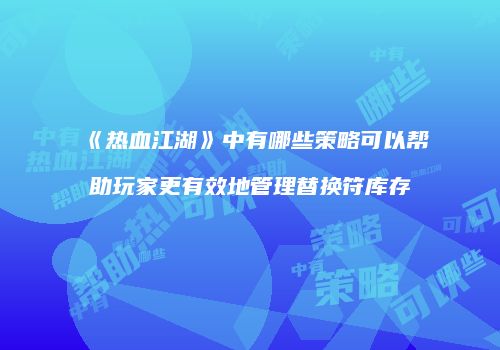 《热血江湖》中有哪些策略可以帮助玩家更有效地管理替换符库存