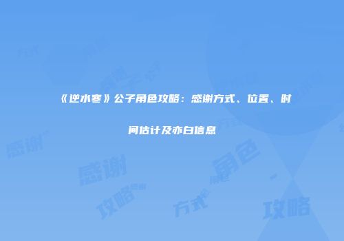 《逆水寒》公子角色攻略：感谢方式、位置、时间估计及亦白信息