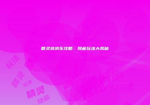 精灵消消乐攻略：隐藏玩法大揭秘