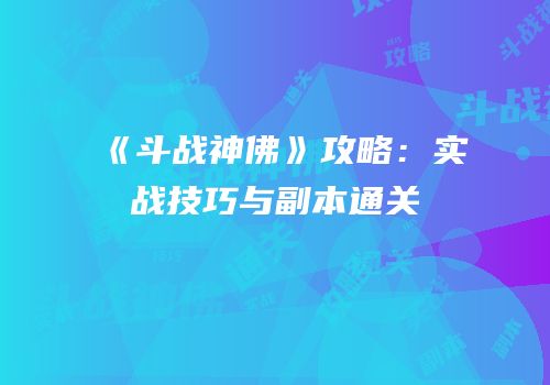 《斗战神佛》攻略：实战技巧与副本通关