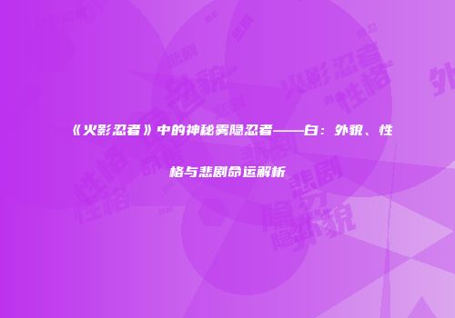 《火影忍者》中的神秘雾隐忍者——白：外貌、性格与悲剧命运解析