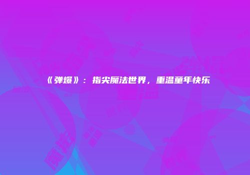 《弹爆》：指尖魔法世界，重温童年快乐