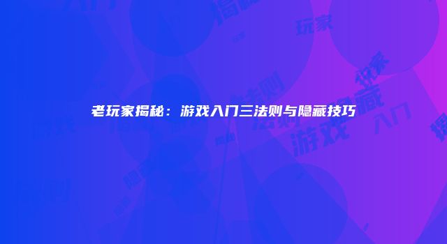 老玩家揭秘：游戏入门三法则与隐藏技巧