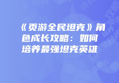 《页游全民坦克》角色成长攻略:如何培养最强坦克英雄