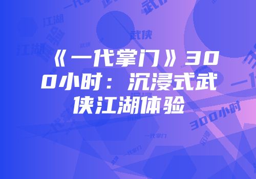 《一代掌门》300小时：沉浸式武侠江湖体验
