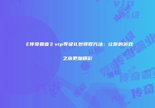《传奇霸业》vip等级礼包领取方法：让你的游戏之旅更加精彩