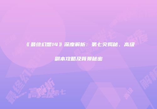 《最终幻想14》深度解析：第七灾揭秘、高级副本攻略及背景秘密