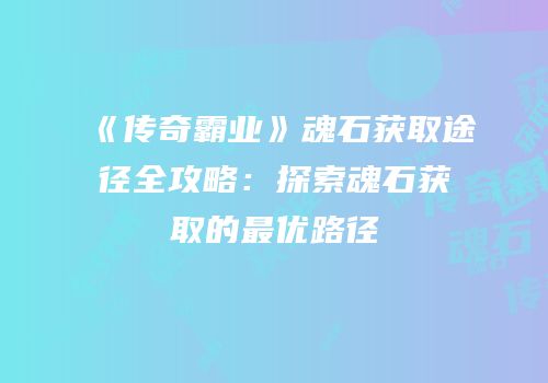 《传奇霸业》魂石获取途径全攻略：探索魂石获取的最优路径