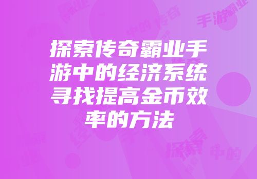 探索传奇霸业手游中的经济系统寻找提高金币效率的方法