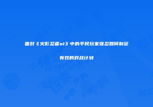 面对《火影忍者ol》中的平民玩家强忍如何制定有效的对战计划