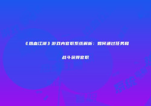 《热血江湖》游戏内官职系统解析：如何通过任务和战斗获得官职